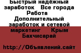 Быстрый надёжный заработок - Все города Работа » Дополнительный заработок и сетевой маркетинг   . Крым,Бахчисарай